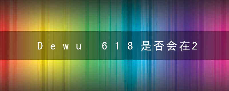 Dewu 618是否会在2023年交付？